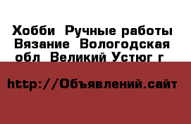 Хобби. Ручные работы Вязание. Вологодская обл.,Великий Устюг г.